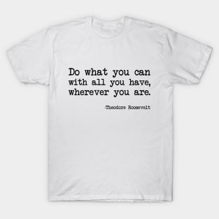 Theodore Roosevelt - Do What You Can With All You Have, Wherever You Are T-Shirt